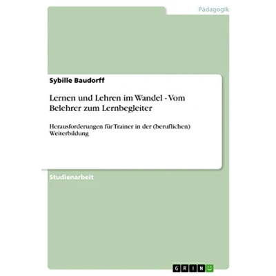 Abbildung von Lernen und Lehren im Wandel Vom Belehrer zum Lernbegleiter: Herausforderungen für Trainer in der (beruflichen) Weiterbildung