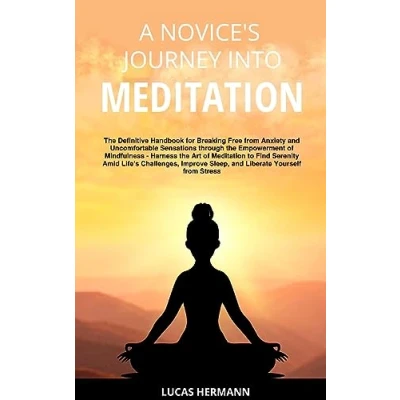 Abbildung von A Novice&#039;s Journey into Meditation: the Definitive Handbook for Breaking Free from Anxiety and Uncomfortable Sensations through Empowerment of ... Sleep, Liberate Yourself Stress