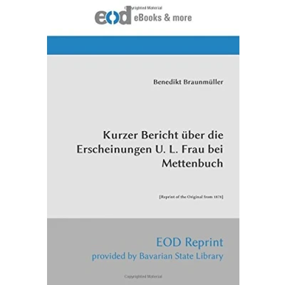 Abbildung von Kurzer Bericht über die Erscheinungen U. L. Frau bei Mettenbuch: [Reprint of the Original from 1878]