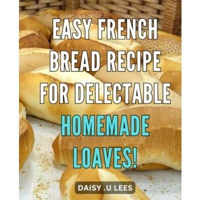 Abbildung von Easy French Bread Recipe for Delectable Homemade Loaves!: Master the Art of Baking Delicious Loaves at Home with this Simple Recipe!