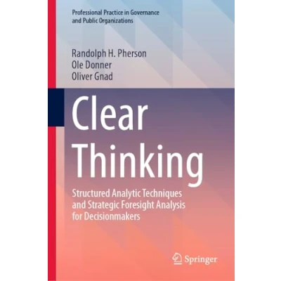 Abbildung von Clear Thinking: Structured Analytic Techniques and Strategic Foresight Analysis for Decisionmakers (Professional Practice in Governance Public Organizations)