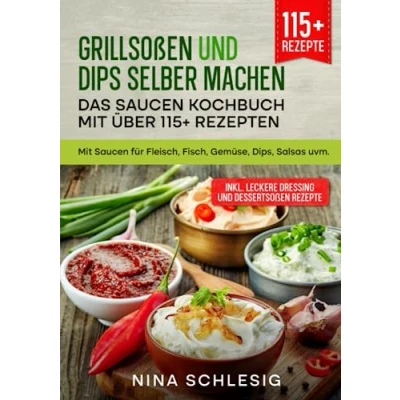 Abbildung von Grillsoßen und Dips selber machen Das Saucen Kochbuch Mit über 115+ Rezepten: für Fleisch, Fisch, Gemüse, Dips, Salsas uvm.