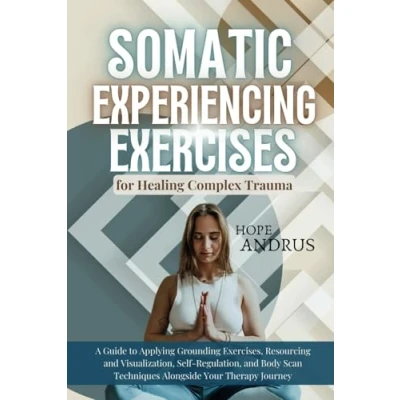 Abbildung von Somatic Experiencing Exercises for Healing Complex Trauma: A Guide to Applying, Grounding, Resourcing and Visualization, Self Regulation, Body Scans Techniques Alongside your Theraphy Journey