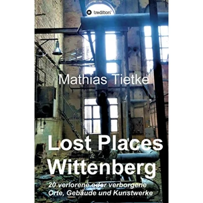 Abbildung von Lost Places Wittenberg Ein Text Fotoband zu dem, was im Verborgenen liegt oder verloren ging: 20 verlorene verborgene Orte, Gebäude und Kunstwerke