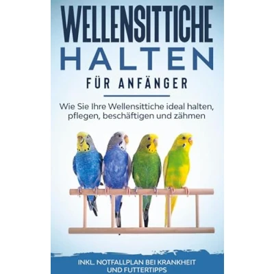 Abbildung von Wellensittiche halten für Anfänger: Wie Sie Ihre ideal halten, pflegen, beschäftigen und zähmen inkl. Notfallplan bei Krankheit Futtertipps