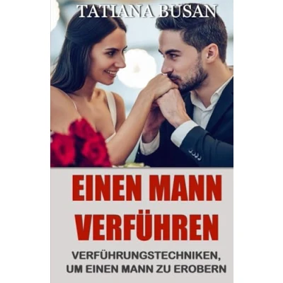 Abbildung von einen Mann verführen: Verführungstechniken, um zu erobern; Das Interesse eines Mannes fesseln; Wie man dazu bringt, dich mehr wollen