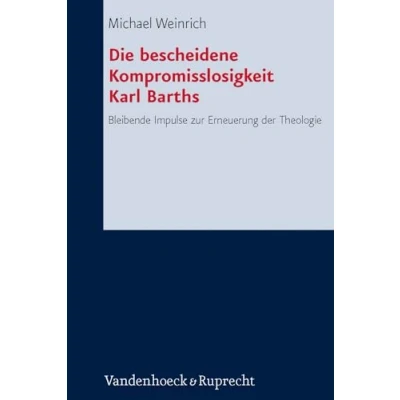 Abbildung von Die bescheidene Kompromisslosigkeit der Theologie Karl Barths: Bleibende Impulse zur Erneuerung (Forschungen systematischen und ökumenischen Theologie, Band 139)