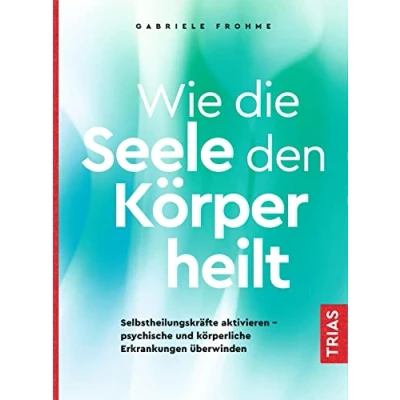 Abbildung von Wie die Seele den Körper heilt: Selbstheilungskräfte aktivieren psychische und körperliche Erkrankungen überwinden