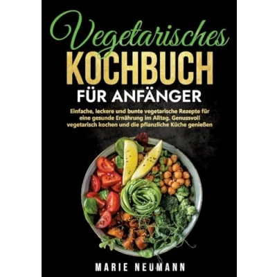 Abbildung von Vegetarisches Kochbuch für Anfänger: Einfache, leckere und bunte vegetarische Rezepte eine gesunde Ernährung im Alltag. Genussvoll vegetarisch kochen die pflanzliche Küche genießen