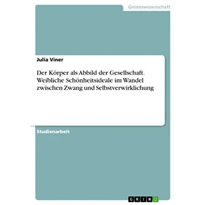 Abbildung von der Körper als Abbild Gesellschaft. Weibliche Schönheitsideale im Wandel zwischen Zwang und Selbstverwirklichung