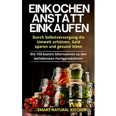Abbildung von Einkochen anstatt Einkaufen Durch Selbstversorgung Die Umwelt schützen, Geld sparen und gesund leben: 150 besten Alternativen zu den beliebtesten Fertigprodukten!
