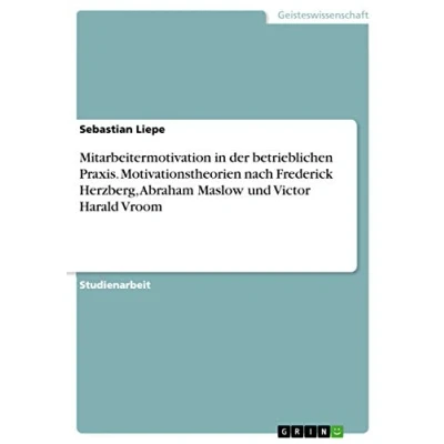 Abbildung von Mitarbeitermotivation in der betrieblichen Praxis. Motivationstheorien nach Frederick Herzberg, Abraham Maslow und Victor Harald Vroom