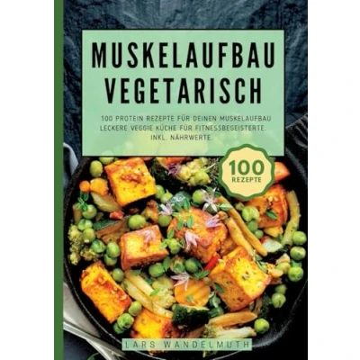 Abbildung von Muskelaufbau Vegetarisch 100 Protein Rezepte für deinen Muskelaufbau: Leckere Veggie Küche Fitnessbegeisterte. Inkl. Nährwerte.