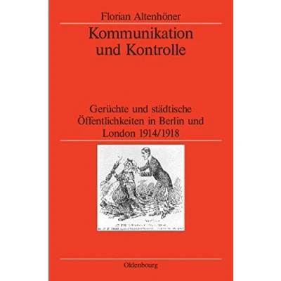 Abbildung von Kommunikation und Kontrolle: Gerüchte städtische Öffentlichkeiten in Berlin London 1914/1918 (Veröffentlichungen des Deutschen Historischen ... Historical Institute London, 62, Band 62)