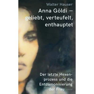 Abbildung von Anna Göldi geliebt, verteufelt, enthauptet: der letzte Hexenprozess und die Entdämonisierung Frau