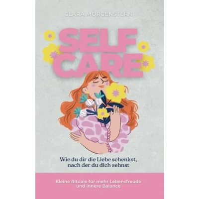 Abbildung von Self Care Wie du dir die Liebe schenkst, nach der dich sehnst: Kleine Routinen für deutlich mehr Lebensfreude und innere Balance