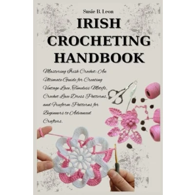 Abbildung von Irish CROCHETING HANDBOOK: Mastering Crochet: An Ultimate Guide for Creating Vintage Lace, Timeless Motifs, Crochet Lace Dress Patterns, and Freeform Patterns Beginners to Advanced Crafters.