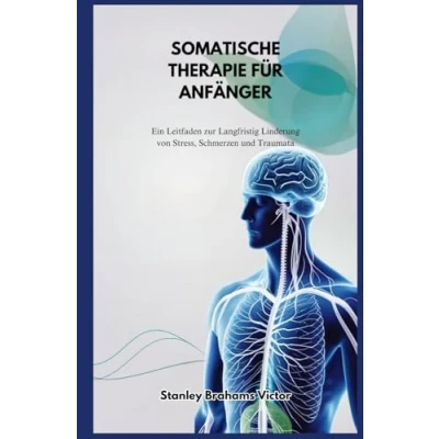 Abbildung von SOMATISCHE THERAPIE FÜR ANFÄNGER: Ein Leitfaden zur Langfristig Linderung von Stress, Schmerzen und Traumata