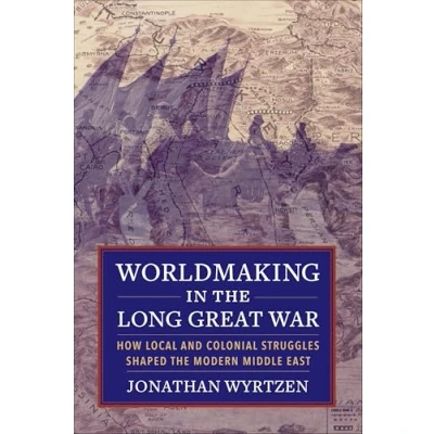 Abbildung von Worldmaking in the Long Great War: How Local and Colonial Struggles Shaped Modern Middle East