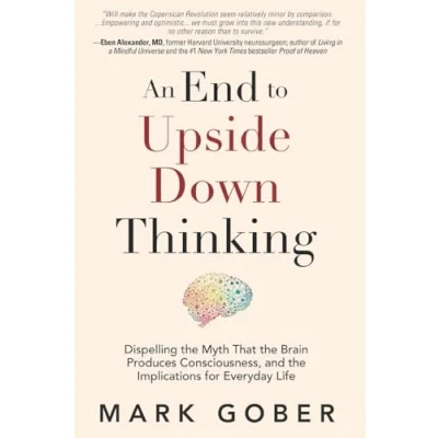 Abbildung von An End to Upside Down Thinking: Dispelling the Myth That Brain Produces Consciousness, and Implications for Everyday Life