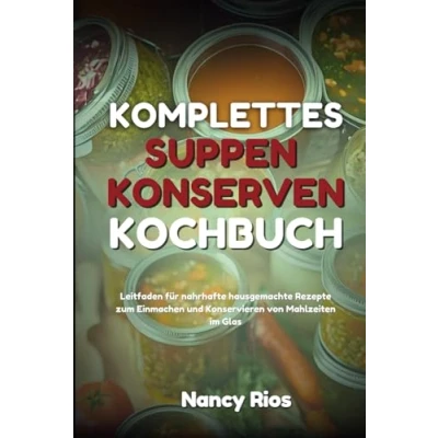 Abbildung von KOMPLETTES SUPPEN KONSERVEN KOCHBUCH: Leitfaden für nahrhafte hausgemachte Rezepte zum Einmachen und Konservieren von Mahlzeiten im Glas