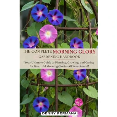 Abbildung von The Complete Morning Glory Gardening Handbook: Your Ultimate Guide to Planting, Growing, and Caring for Beautiful Glories All Year Round!