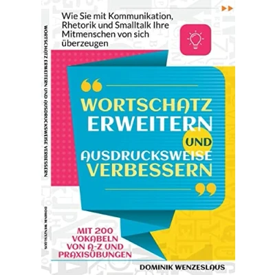 Abbildung von Wortschatz erweitern und Ausdrucksweise verbessern: Wie Sie Mit Kommunikation, Rhetorik Smalltalk Ihre Mitmenschen von sich überzeugen. 200 Vokabeln A Z Praxisübungen