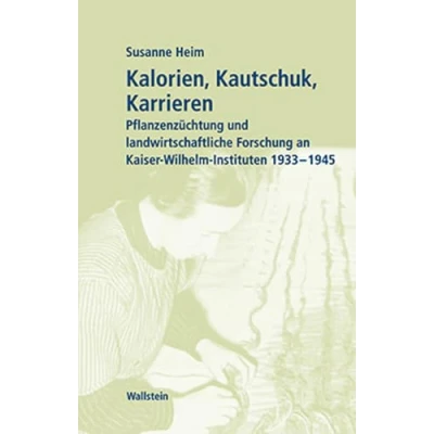 Abbildung von Kalorien, Kautschuk, Karrieren. Pflanzenzüchtung und landwirtschaftliche Forschung in Kaiser Wilhelm Instituten 1933 bis 1945 (Geschichte der Gesellschaft im Nationalsozialismus)