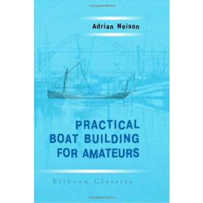 Abbildung von Practical Boat Building for Amateurs: Containing Full Instruction Designing and Punts, Skiffs, Canoes, Sailing Boats, etc. Illustrated with Working Diagrams