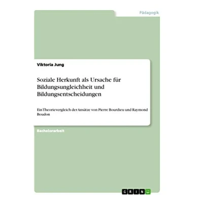 Abbildung von Soziale Herkunft als Ursache für Bildungsungleichheit und Bildungsentscheidungen: Ein Theorievergleich der Ansätze von Pierre Bourdieu Raymond Boudon