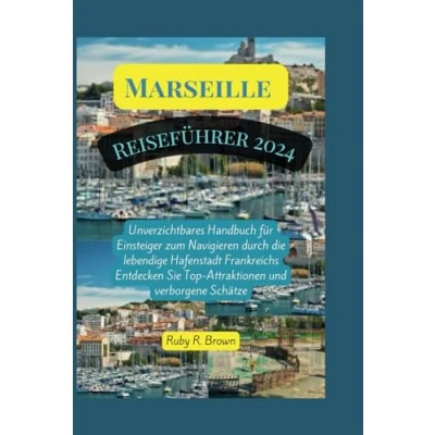 Abbildung von Marseille Reiseführer 2024: Unverzichtbares Handbuch für Einsteiger zum Navigieren durch die lebendige Hafenstadt Frankreichs Entdecken Sie Top Attraktionen und verborgene Schätze
