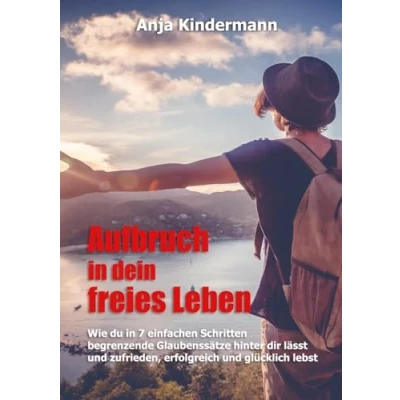 Abbildung von Aufbruch in dein freies Leben: Wie du 7 einfachen Schritten begrenzende Glaubenssätze hinter dir lässt und zufrieden, erfolgreich glücklich lebst.