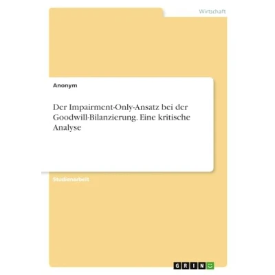 Abbildung von der Impairment Only Ansatz bei Goodwill Bilanzierung. Eine kritische Analyse