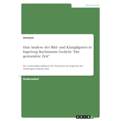 Abbildung von Eine Analyse der Bild und Klangfiguren in Ingeborg Bachmanns Gedicht &quot;Die gestundete Zeit&quot;: notwendige Aufbruch des Menschen im Angesicht sichtbargewordenen Zeit