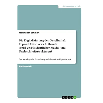 Abbildung von Die Digitalisierung der Gesellschaft. Reproduktion oder Aufbruch sozial gesellschaftlicher Macht und Ungleichheitsstrukturen?: Eine soziologische Betrachtung nach Bourdieus Kapitaltheorie