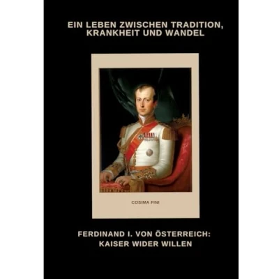 Abbildung von Ferdinand I. von Österreich: Kaiser wider Willen: Ein Leben zwischen Tradition, Krankheit und Wandel