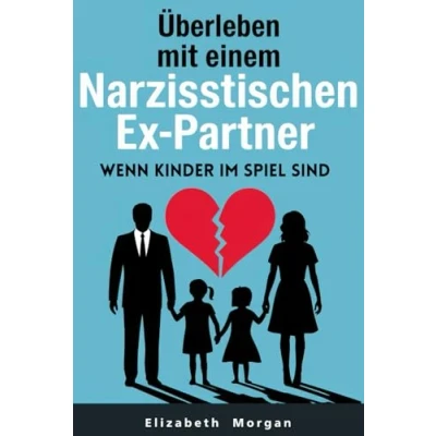 Abbildung von Überleben mit einem narzisstischen Ex Partner, wenn Kinder im Spiel sind: Strategien zur Überwindung von Manipulation, zum Schutz ihres Wohlbefindens und Aufbau einer gesunden Elternbeziehung