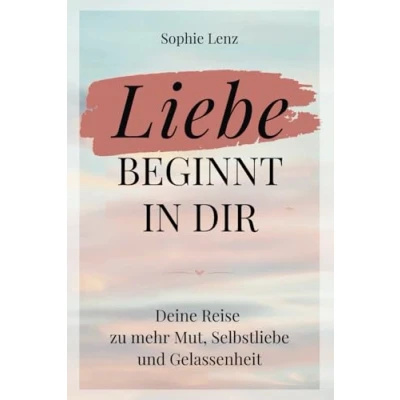 Abbildung von Liebe beginnt in dir: Deine Reise zu mehr Mut, Selbstliebe und Gelassenheit