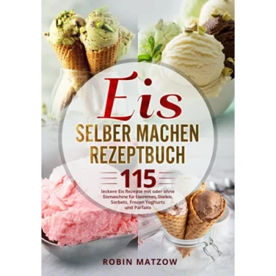 Abbildung von Eis selber machen Rezeptbuch: 115 leckere Rezepte mit oder ohne Eismaschine für Eiscremes, Stieleis, Sorbets, Frozen Yoghurts und Parfaits