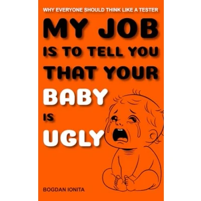 Abbildung von MY JOB IS TO TELL YOU THAT YOUR BABY UGLY: WHY EVERYONE SHOULD THINK LIKE A TESTER