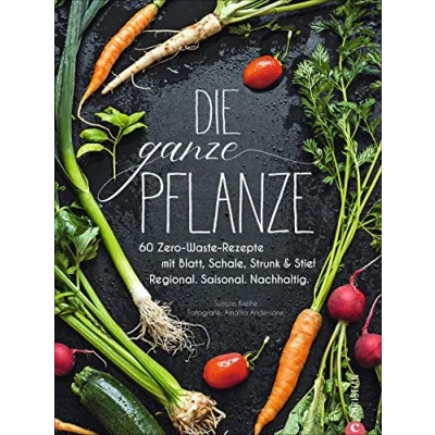 Abbildung von Die ganze Pflanze: 60 Zero Waste Rezepte mit Blatt, Schale, Strunk und Stiel. Regional. Saisonal. Nachhaltig