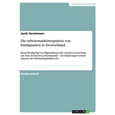 Abbildung von Die Arbeitsmarktintegration von Immigranten in Deutschland: Benachteiligung MigrantInnen der zweiten Generation auf dem deutschen Arbeitsmarkt ... anhand Humankapitaltheorie