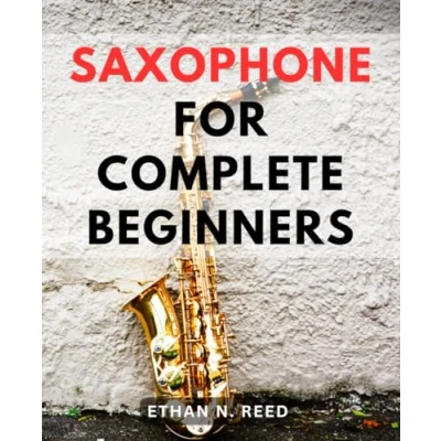 Abbildung von Saxophone For Complete Beginners: A Comprehensive Guide to Mastering the Art of Playing Learn Basics, Master Techniques, and Play Your Favorite Tunes with Confidence