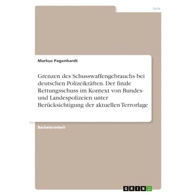 Abbildung von Grenzen des Schusswaffengebrauchs bei deutschen Polizeikräften. der finale Rettungsschuss im Kontext von Bundes und Landespolizeien unter Berücksichtigung aktuellen Terrorlage