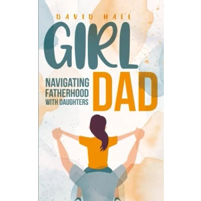 Abbildung von Girl Dad: Navigating Fatherhood With Daughters (The Dad to Be Handbook: A Guide for First Time Fathers, Band 3)