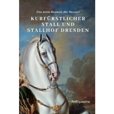 Abbildung von Kurfürstlicher Stall und Stallhof Dresden: Das erste Museum der Neuzeit (ArtEquestre Geschichte des Reitens, Band 2)