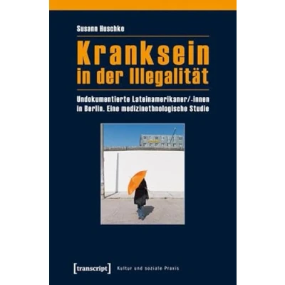 Abbildung von Kranksein in der Illegalität: Undokumentierte Lateinamerikaner/ innen Berlin. Eine medizinethnologische Studie (Kultur und soziale Praxis)