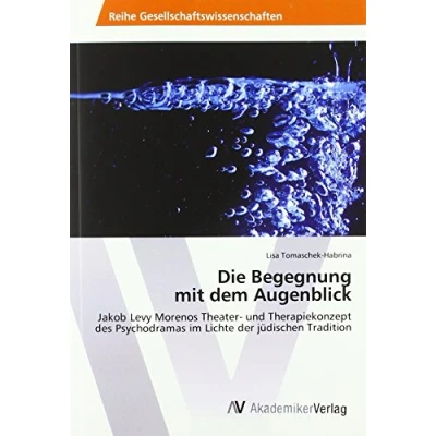 Abbildung von Die Begegnung mit dem Augenblick: Jakob Levy Morenos Theater und Therapiekonzept des Psychodramas im Lichte der jüdischen Tradition