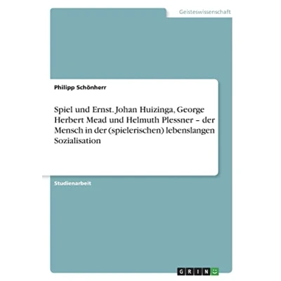 Abbildung von Spiel und Ernst. Johan Huizinga, George Herbert Mead Helmuth Plessner ¿ der Mensch in (spielerischen) lebenslangen Sozialisation