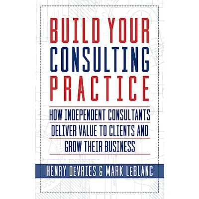 Abbildung von Build Your Consulting Practice: How Independent Consultants Deliver Value to Clients and Grow Their Business